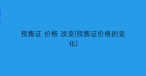 预售证 价格 改变(预售证价格的变化)